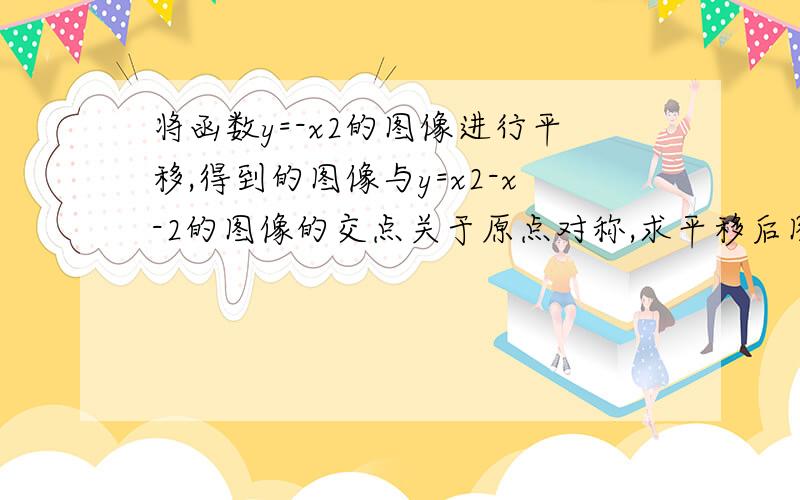 将函数y=-x2的图像进行平移,得到的图像与y=x2-x-2的图像的交点关于原点对称,求平移后图像的函数表达式