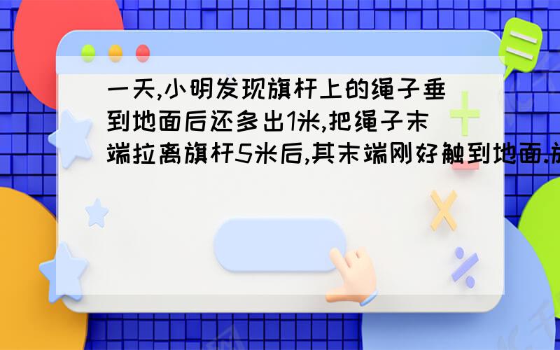 一天,小明发现旗杆上的绳子垂到地面后还多出1米,把绳子末端拉离旗杆5米后,其末端刚好触到地面.旗杆高度?