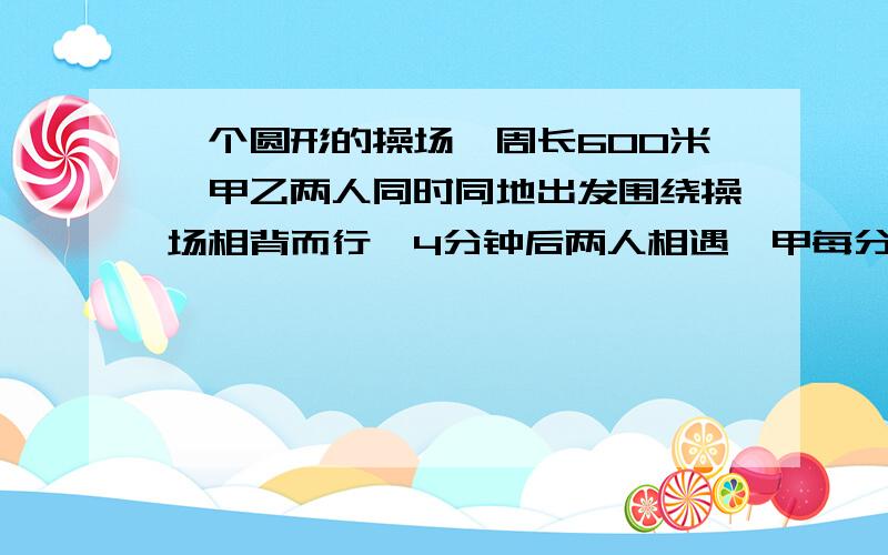 一个圆形的操场,周长600米,甲乙两人同时同地出发围绕操场相背而行,4分钟后两人相遇,甲每分钟行76米,乙每