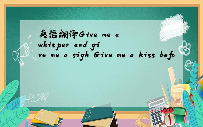 英语翻译Give me a whisper and give me a sigh Give me a kiss befo