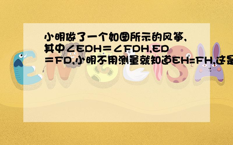 小明做了一个如图所示的风筝,其中∠EDH＝∠FDH,ED＝FD,小明不用测量就知道EH=FH,这是为什么?