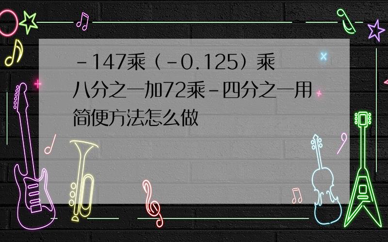 -147乘（-0.125）乘八分之一加72乘-四分之一用简便方法怎么做