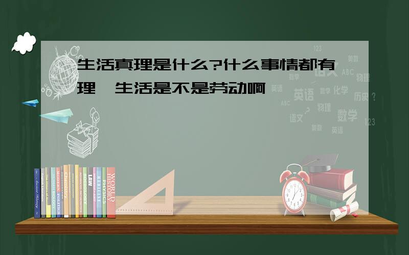 生活真理是什么?什么事情都有理,生活是不是劳动啊