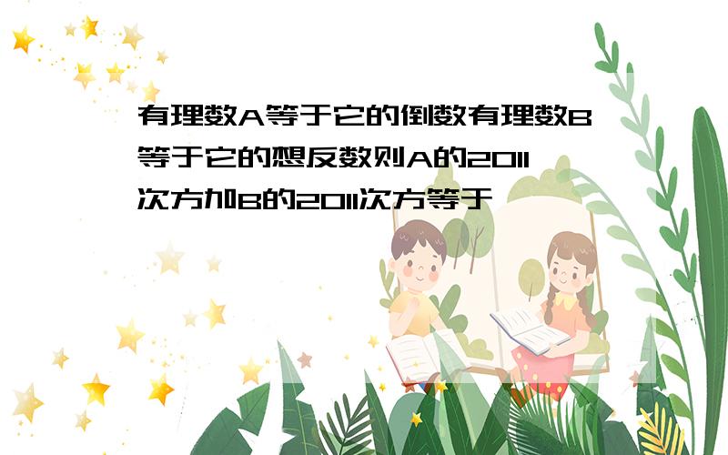 有理数A等于它的倒数有理数B等于它的想反数则A的2011次方加B的2011次方等于