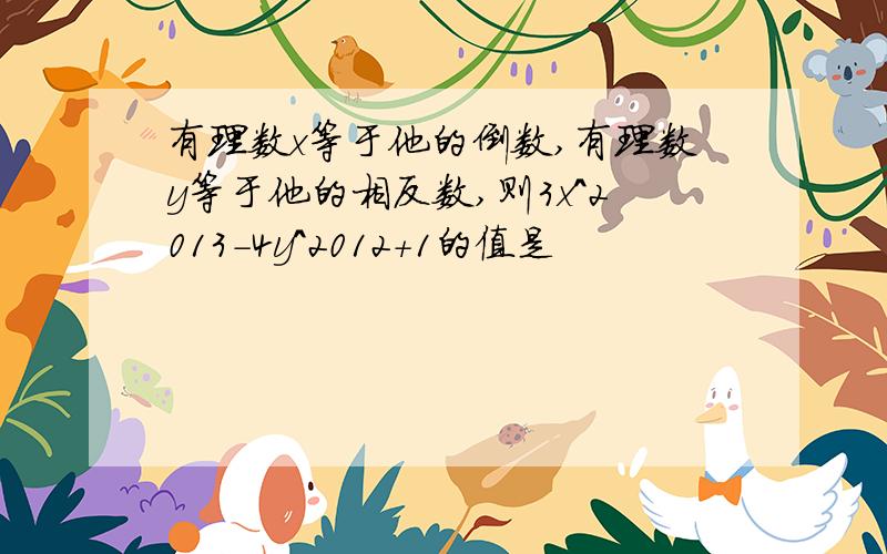 有理数x等于他的倒数,有理数y等于他的相反数,则3x^2013-4y^2012+1的值是