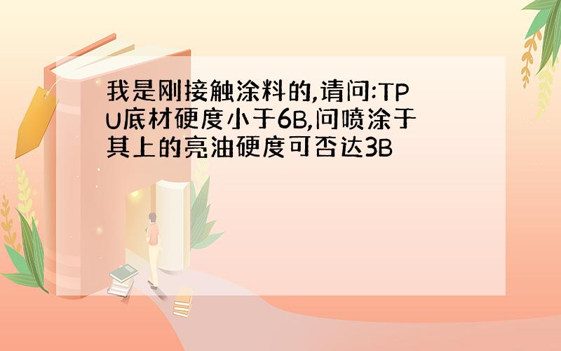 我是刚接触涂料的,请问:TPU底材硬度小于6B,问喷涂于其上的亮油硬度可否达3B