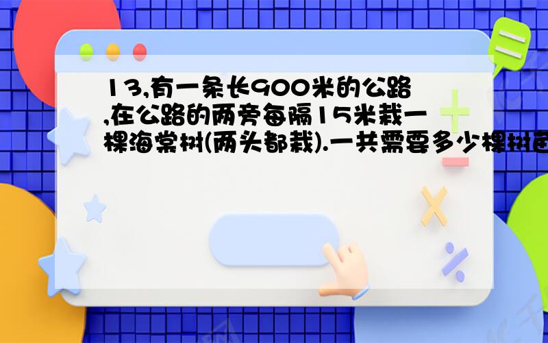 13,有一条长900米的公路,在公路的两旁每隔15米栽一棵海棠树(两头都栽).一共需要多少棵树苗?