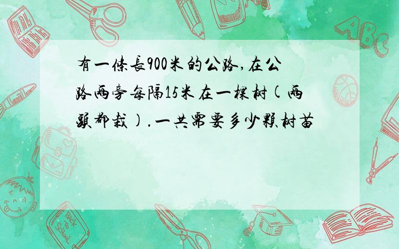 有一条长900米的公路,在公路两旁每隔15米在一棵树(两头都栽).一共需要多少颗树苗