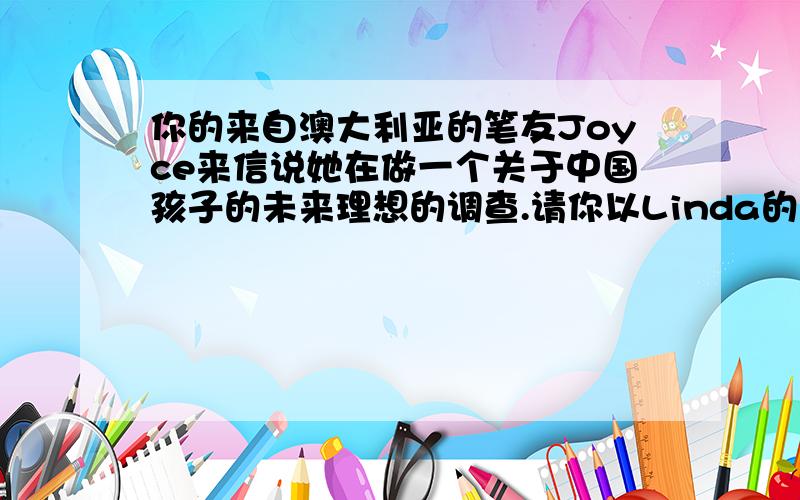 你的来自澳大利亚的笔友Joyce来信说她在做一个关于中国孩子的未来理想的调查.请你以Linda的名义给她写...