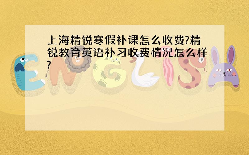 上海精锐寒假补课怎么收费?精锐教育英语补习收费情况怎么样?