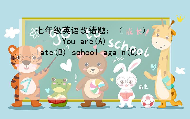 七年级英语改错题：（　　）－－－－You are(A) late(B) school again(C).