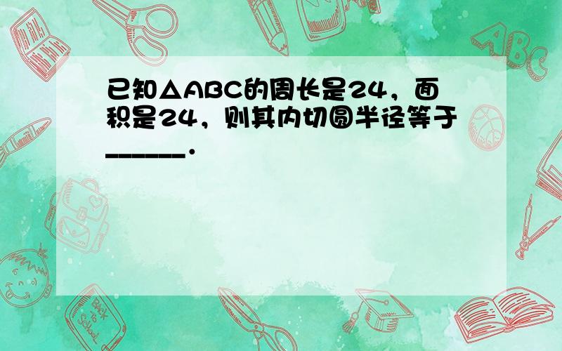 已知△ABC的周长是24，面积是24，则其内切圆半径等于______．