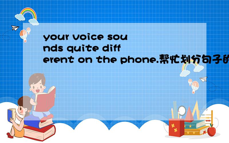 your voice sounds quite different on the phone.帮忙划分句子的成分.且翻译