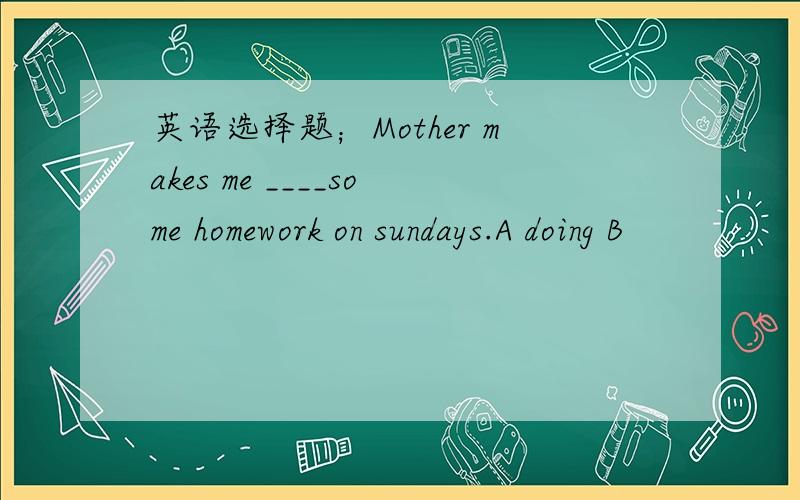 英语选择题；Mother makes me ____some homework on sundays.A doing B