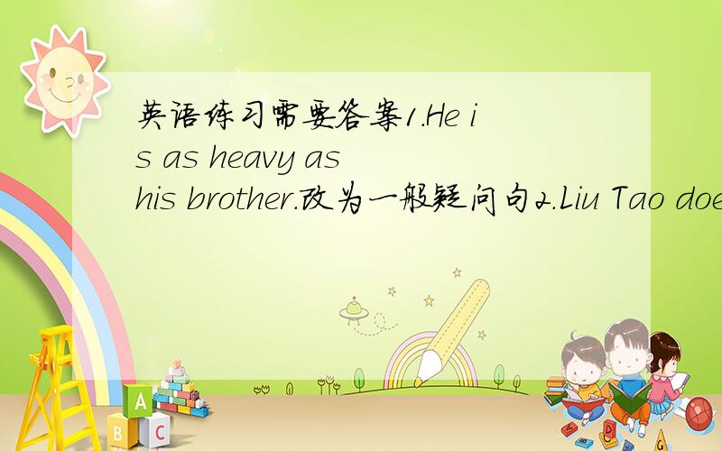 英语练习需要答案1.He is as heavy as his brother.改为一般疑问句2.Liu Tao doe