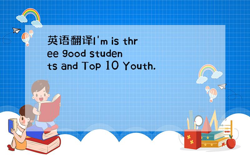 英语翻译I'm is three good students and Top 10 Youth.