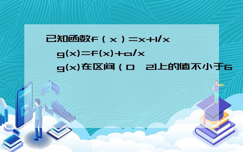 已知函数f（x）=x+1/x,g(x)=f(x)+a/x,g(x)在区间（0,2]上的值不小于6,求实数a的取值范围?