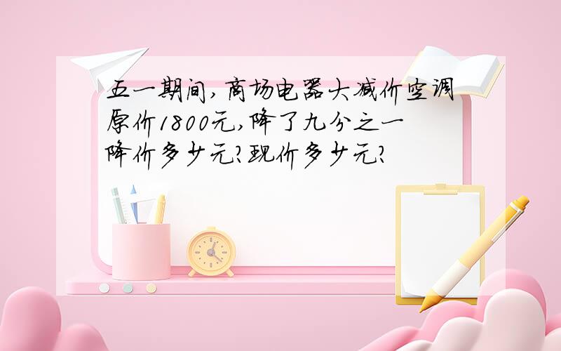 五一期间,商场电器大减价空调原价1800元,降了九分之一降价多少元?现价多少元?