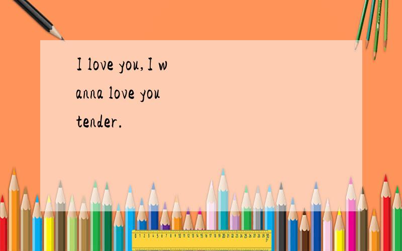 I love you,I wanna love you tender.