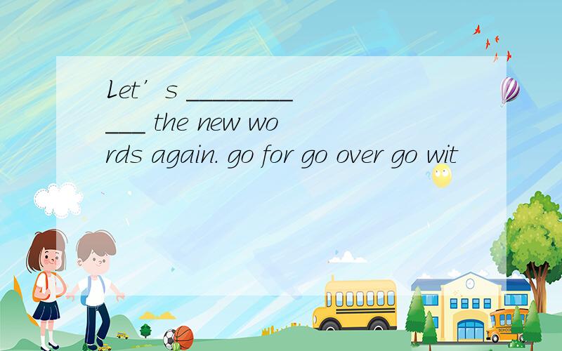 Let’s ___________ the new words again. go for go over go wit