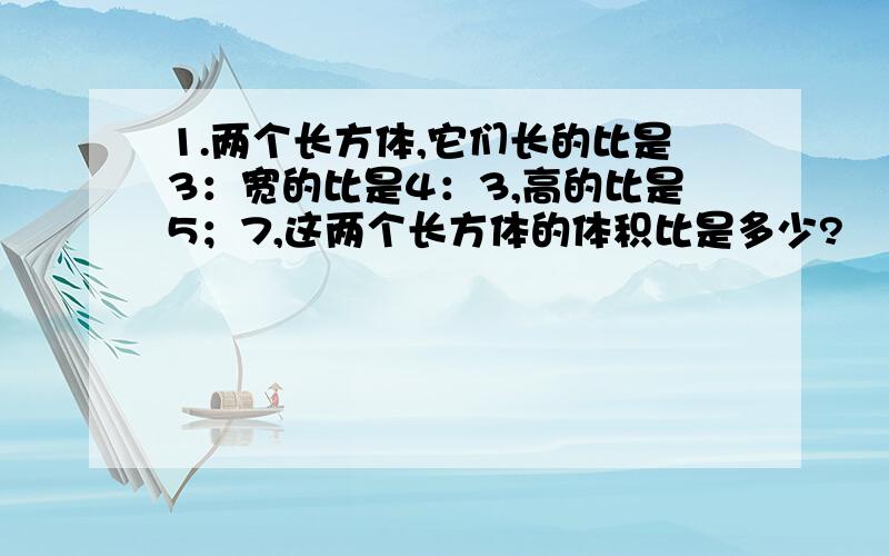 1.两个长方体,它们长的比是3：宽的比是4：3,高的比是5；7,这两个长方体的体积比是多少?