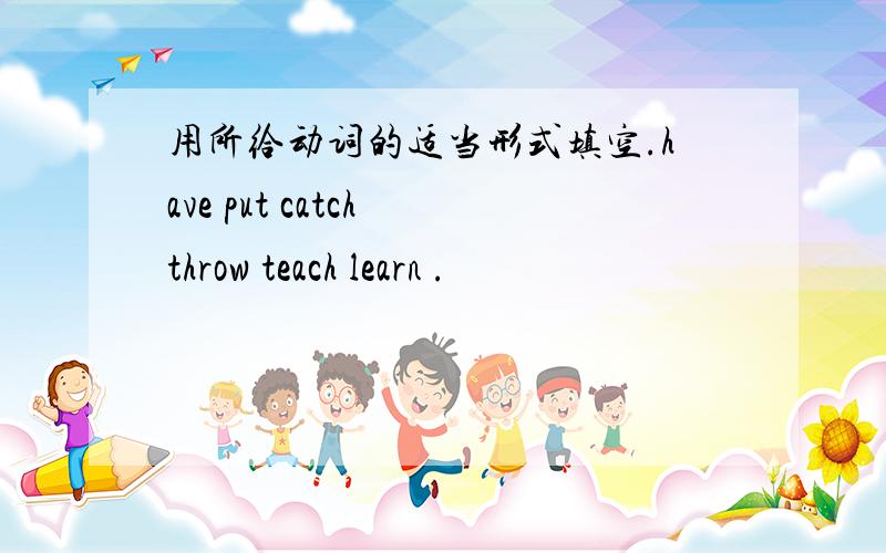 用所给动词的适当形式填空.have put catch throw teach learn .