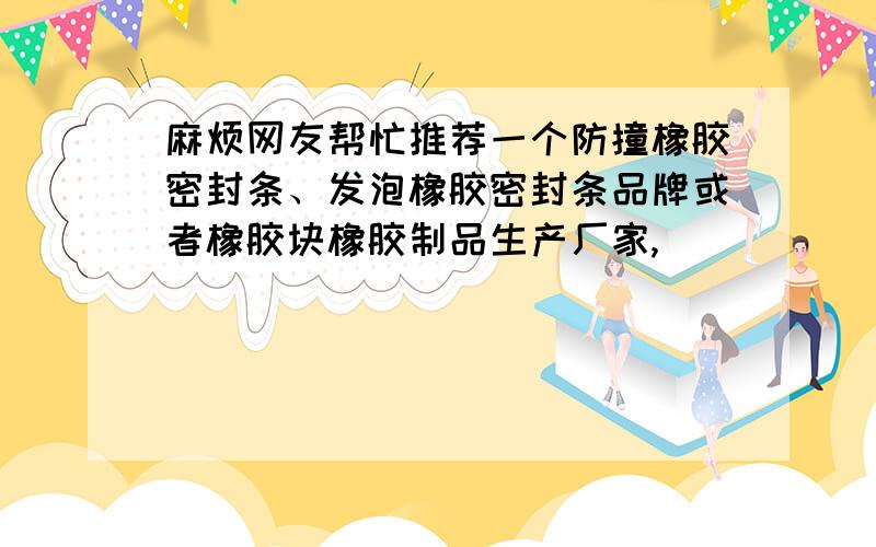 麻烦网友帮忙推荐一个防撞橡胶密封条、发泡橡胶密封条品牌或者橡胶块橡胶制品生产厂家,