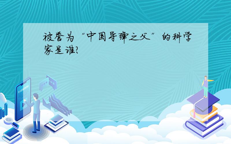 被誉为“中国导弹之父”的科学家是谁?