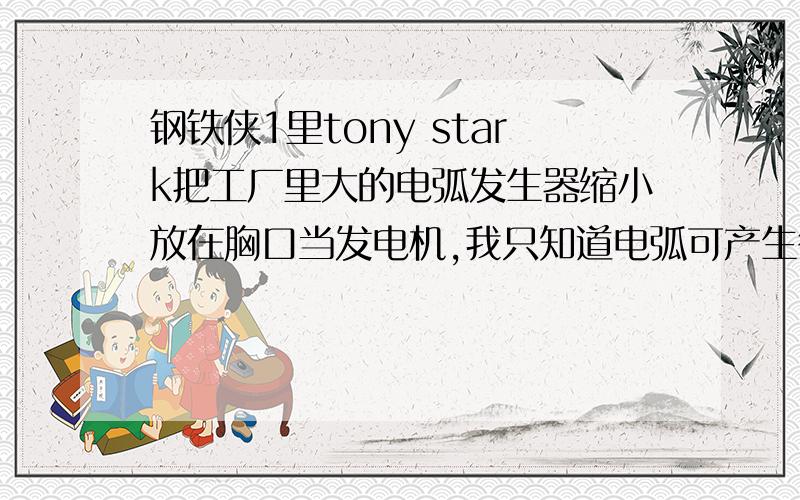 钢铁侠1里tony stark把工厂里大的电弧发生器缩小放在胸口当发电机,我只知道电弧可产生很高的