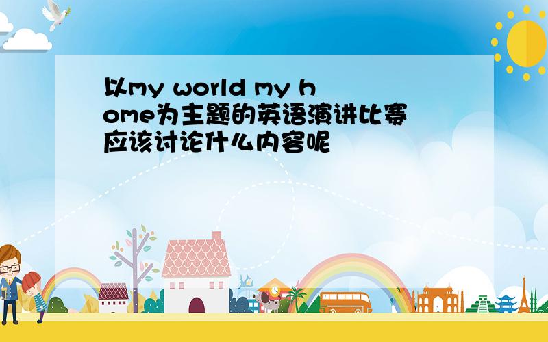 以my world my home为主题的英语演讲比赛 应该讨论什么内容呢