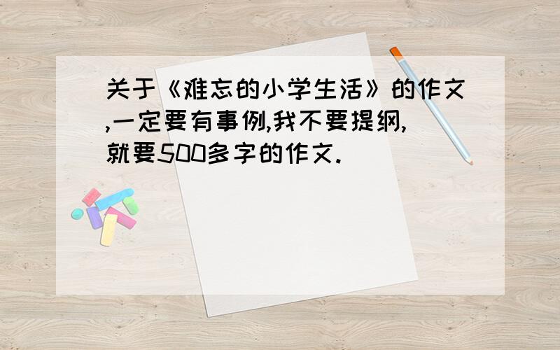 关于《难忘的小学生活》的作文,一定要有事例,我不要提纲,就要500多字的作文.