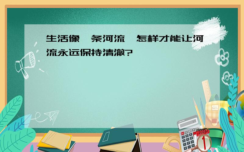 生活像一条河流,怎样才能让河流永远保持清澈?