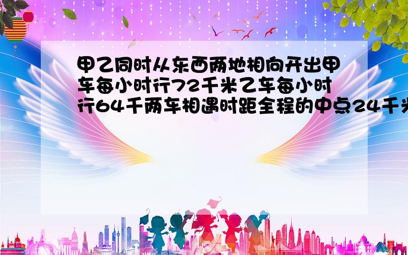 甲乙同时从东西两地相向开出甲车每小时行72千米乙车每小时行64千两车相遇时距全程的中点24千米相距多少米