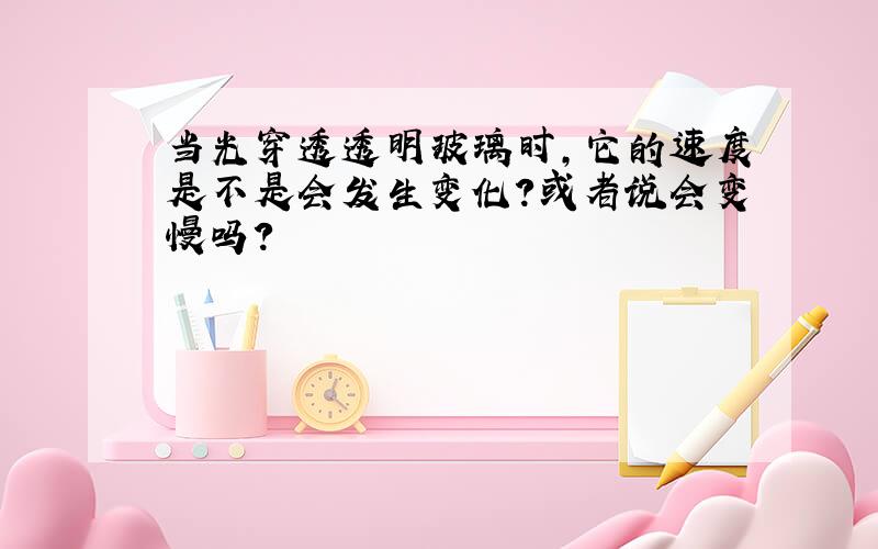 当光穿透透明玻璃时,它的速度是不是会发生变化?或者说会变慢吗?