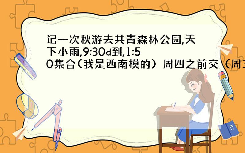 记一次秋游去共青森林公园,天下小雨,9:30d到,1:50集合(我是西南模的）周四之前交（周三交）明天给80