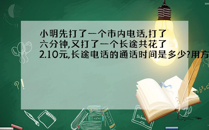 小明先打了一个市内电话,打了六分钟,又打了一个长途共花了2.10元,长途电话的通话时间是多少?用方程解