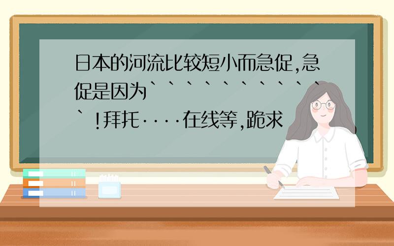 日本的河流比较短小而急促,急促是因为```````````!拜托····在线等,跪求