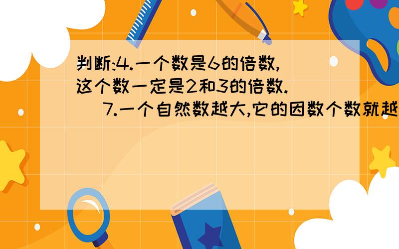 判断:4.一个数是6的倍数,这个数一定是2和3的倍数.（ ）7.一个自然数越大,它的因数个数就越多.()