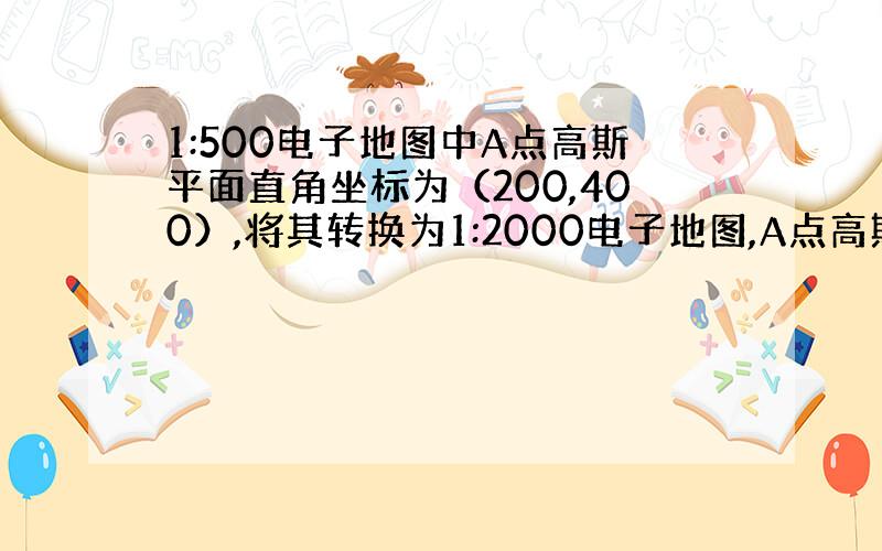 1:500电子地图中A点高斯平面直角坐标为（200,400）,将其转换为1:2000电子地图,A点高斯平面直角坐标应