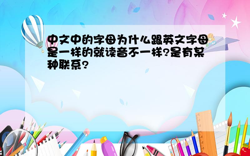 中文中的字母为什么跟英文字母是一样的就读音不一样?是有某种联系?