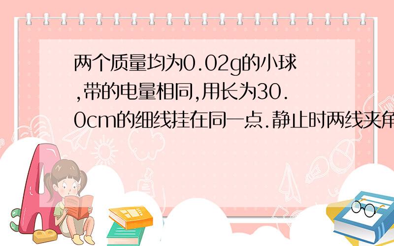 两个质量均为0.02g的小球,带的电量相同,用长为30.0cm的细线挂在同一点.静止时两线夹角为2θ=10度.小球的半径