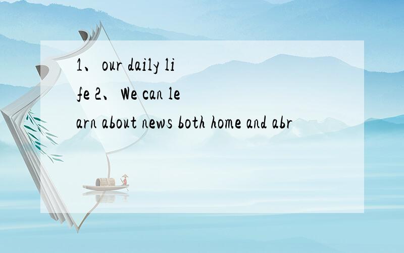 1、our daily life 2、We can learn about news both home and abr