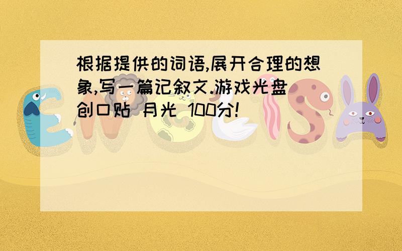 根据提供的词语,展开合理的想象,写一篇记叙文.游戏光盘 创口贴 月光 100分!