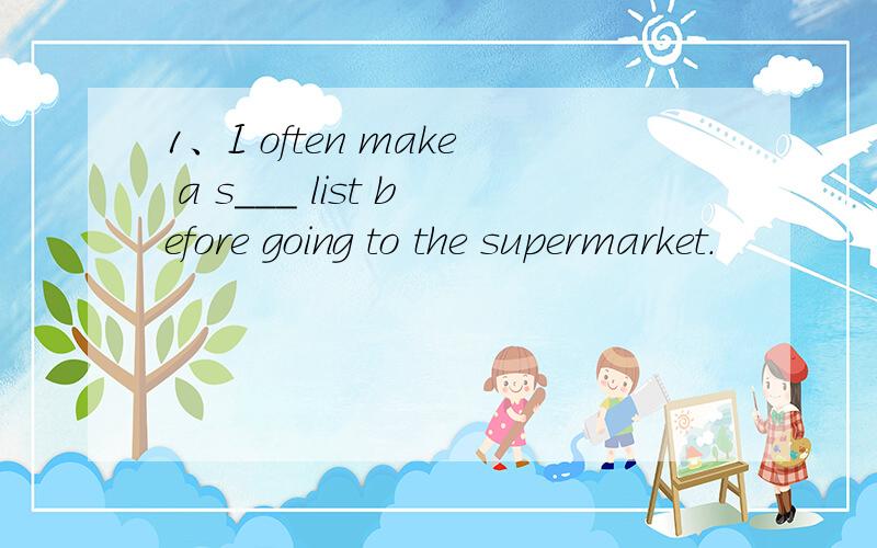 1、I often make a s___ list before going to the supermarket.