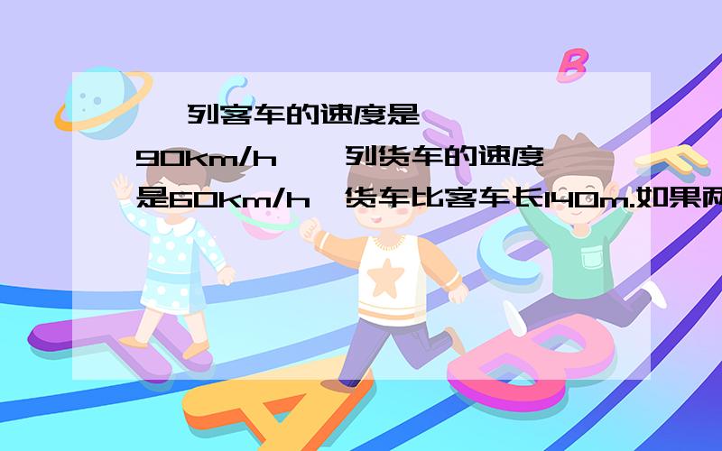  一列客车的速度是90km/h,一列货车的速度是60km/h,货车比客车长140m.如果两车在平行轨道上同向行