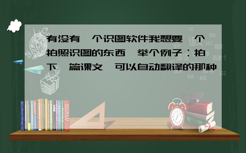 有没有一个识图软件我想要一个拍照识图的东西,举个例子：拍下一篇课文,可以自动翻译的那种