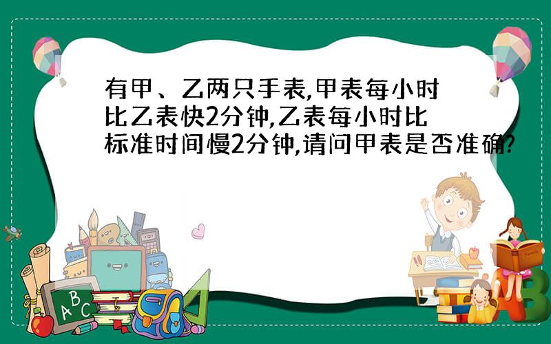 有甲、乙两只手表,甲表每小时比乙表快2分钟,乙表每小时比标准时间慢2分钟,请问甲表是否准确?