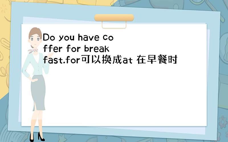 Do you have coffer for breakfast.for可以换成at 在早餐时