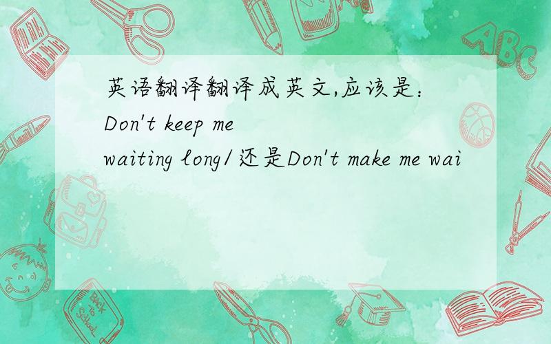 英语翻译翻译成英文,应该是：Don't keep me waiting long/还是Don't make me wai