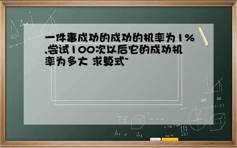 一件事成功的成功的机率为1%,尝试100次以后它的成功机率为多大 求算式~